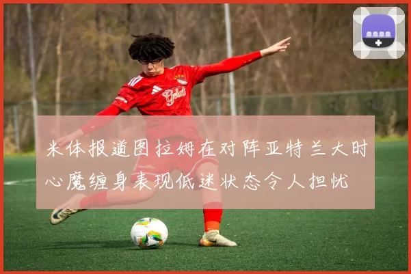 米体报道图拉姆在对阵亚特兰大时心魔缠身表现低迷状态令人担忧