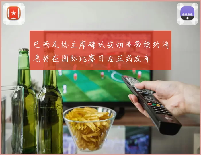 巴西足协主席确认安切洛蒂续约消息将在国际比赛日后正式发布