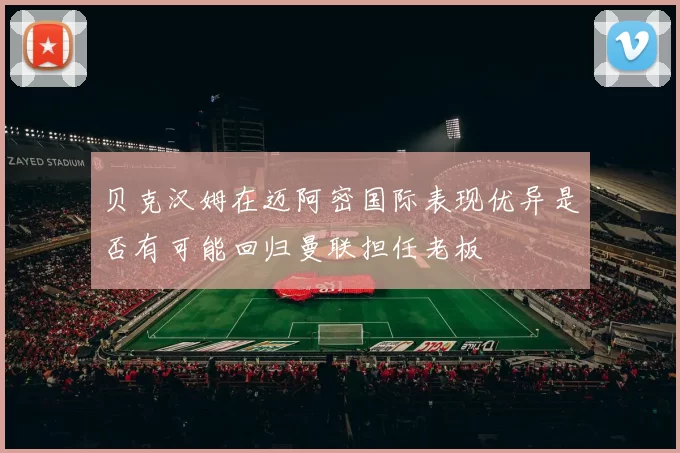 贝克汉姆在迈阿密国际表现优异是否有可能回归曼联担任老板