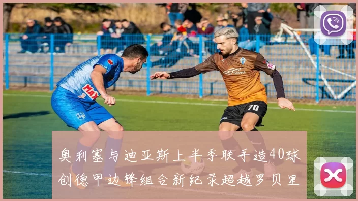 奥利塞与迪亚斯上半季联手造40球创德甲边锋组合新纪录超越罗贝里