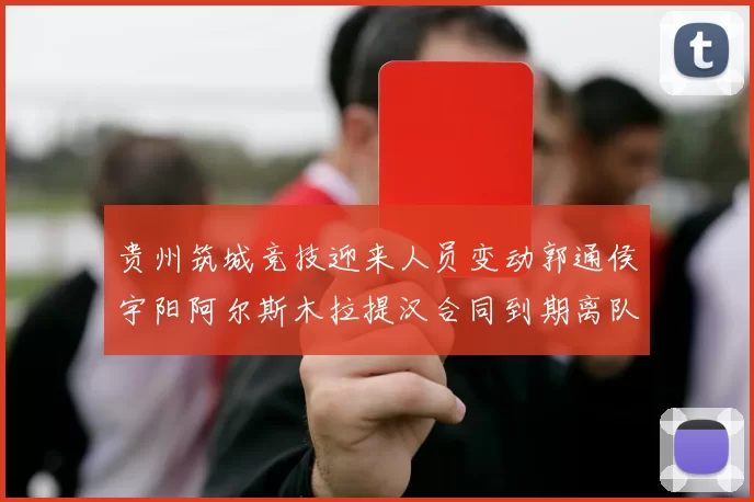 贵州筑城竞技迎来人员变动郭通侯宇阳阿尔斯木拉提汉合同到期离队