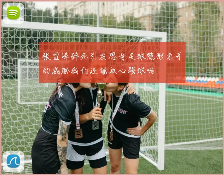 张雪峰猝死引发思考足球隐形杀手的威胁我们还能放心踢球吗