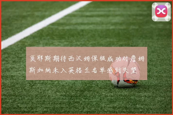 莫耶斯期待西汉姆保级成功对詹姆斯加纳未入英格兰名单感到失望