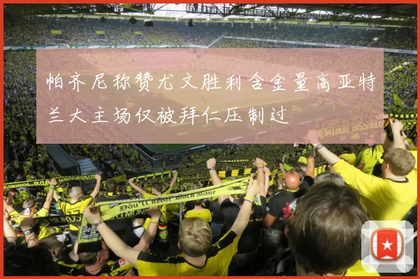 帕齐尼称赞尤文胜利含金量高亚特兰大主场仅被拜仁压制过