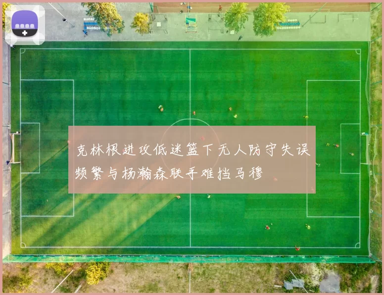 克林根进攻低迷篮下无人防守失误频繁与杨瀚森联手难挡马穆