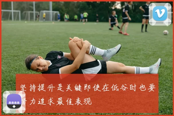 坚持提升是关键即使在低谷时也要努力追求最佳表现