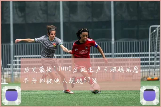 历史最快10000分诞生卢卡超越老詹乔丹却被他人超越67场