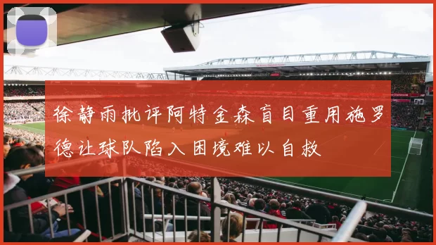 徐静雨批评阿特金森盲目重用施罗德让球队陷入困境难以自救