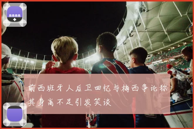 前西班牙人后卫回忆与梅西争论称其身高不足引发笑谈