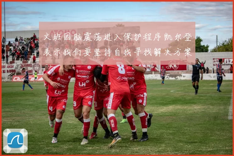 文班因脑震荡进入保护程序凯尔登表示我们要坚持自我寻找解决方案