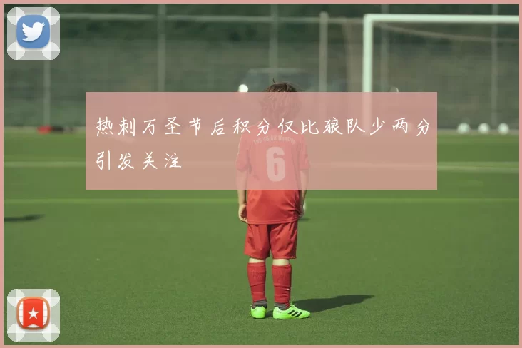 热刺万圣节后积分仅比狼队少两分引发关注