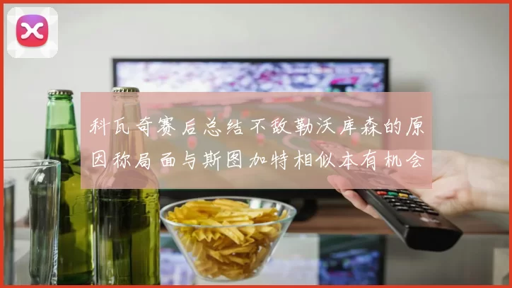 科瓦奇赛后总结不敌勒沃库森的原因称局面与斯图加特相似本有机会取胜但未能把握