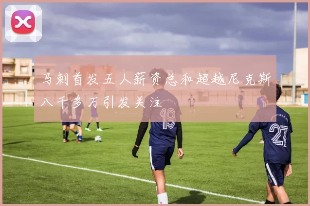 马刺首发五人薪资总和超越尼克斯八千多万引发关注