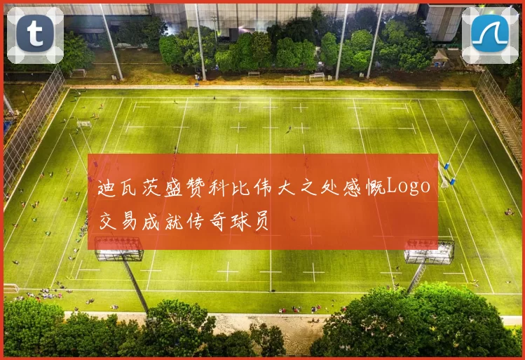 迪瓦茨盛赞科比伟大之处感慨Logo交易成就传奇球员