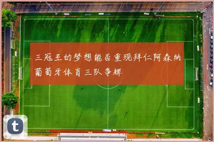 三冠王的梦想能否重现拜仁阿森纳葡萄牙体育三队争辉