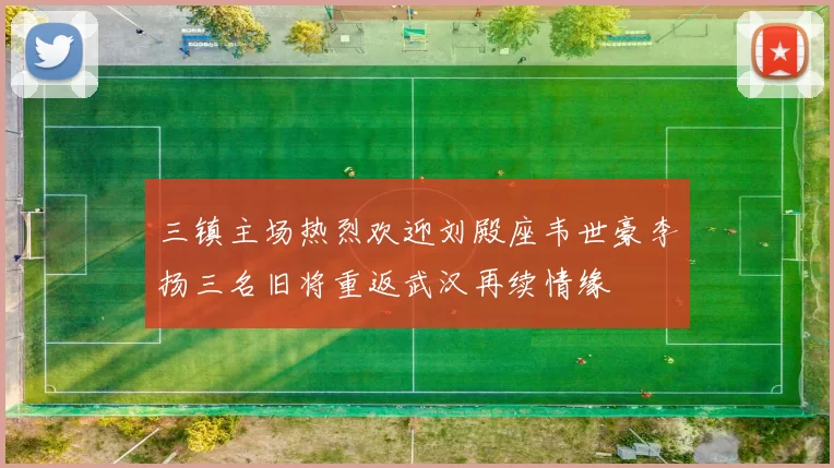三镇主场热烈欢迎刘殿座韦世豪李扬三名旧将重返武汉再续情缘