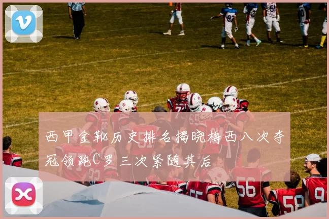西甲金靴历史排名揭晓梅西八次夺冠领跑C罗三次紧随其后