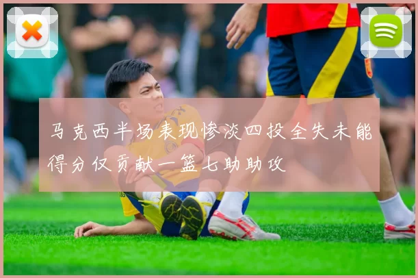 马克西半场表现惨淡四投全失未能得分仅贡献一篮七助助攻