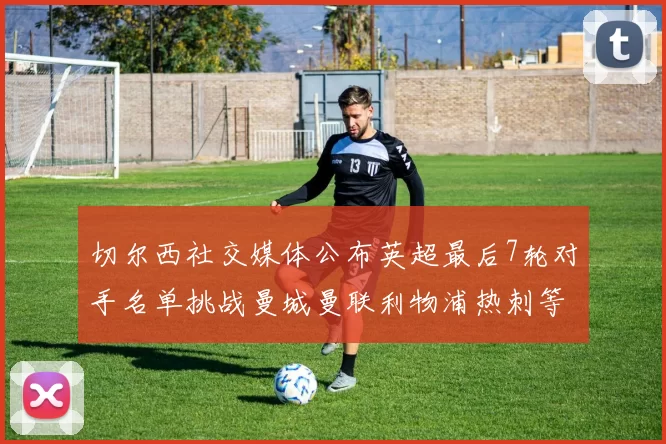 切尔西社交媒体公布英超最后7轮对手名单挑战曼城曼联利物浦热刺等强敌